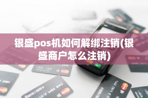 银盛pos机如何解绑注销(银盛商户怎么注销)