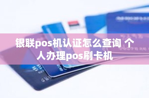 银联pos机认证怎么查询 个人办理pos刷卡机