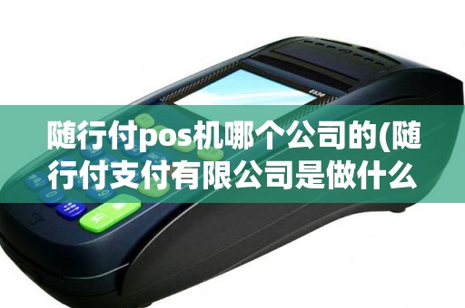 随行付pos机哪个公司的(随行付支付有限公司是做什么的)