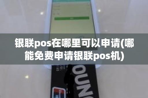 银联pos在哪里可以申请(哪能免费申请银联pos机)