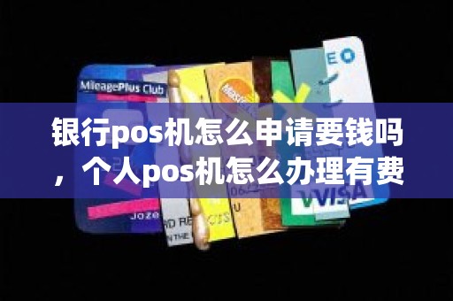 银行pos机怎么申请要钱吗，个人pos机怎么办理有费用吗