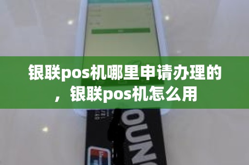 银联pos机哪里申请办理的，银联pos机怎么用