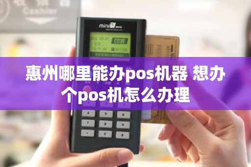 惠州哪里能办pos机器 想办个pos机怎么办理