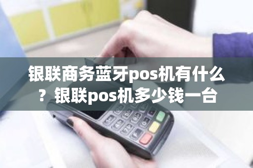 银联商务蓝牙pos机有什么？银联pos机多少钱一台