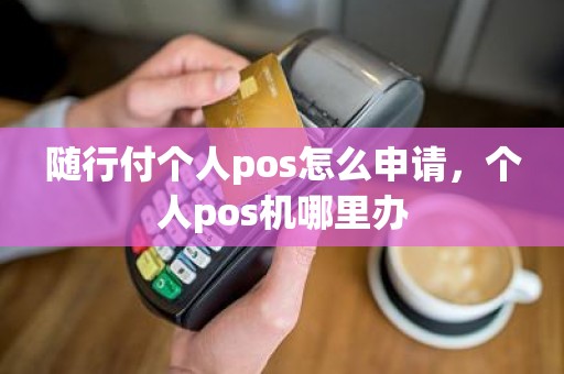 随行付个人pos怎么申请，个人pos机哪里办