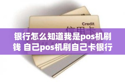 银行怎么知道我是pos机刷钱 自己pos机刷自己卡银行能发现吗