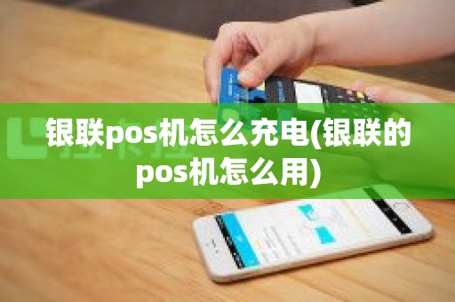 银联pos机怎么充电(银联的pos机怎么用)