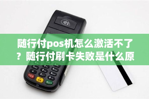 随行付pos机怎么激活不了？随行付刷卡失败是什么原因