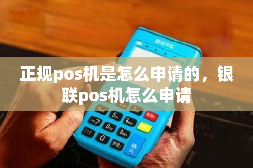 正规pos机是怎么申请的，银联pos机怎么申请