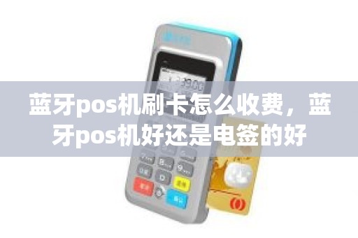 蓝牙pos机刷卡怎么收费，蓝牙pos机好还是电签的好