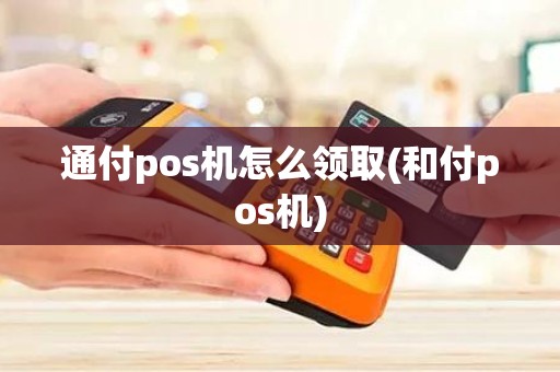 通付pos机怎么领取(和付pos机)