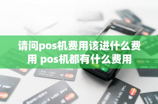 请问pos机费用该进什么费用 pos机都有什么费用