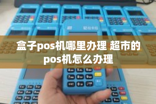 盒子pos机哪里办理 超市的pos机怎么办理