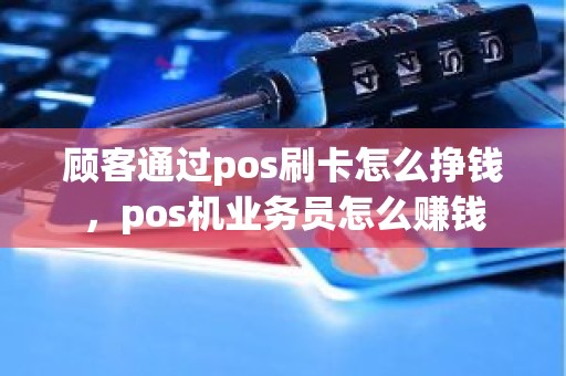 顾客通过pos刷卡怎么挣钱，pos机业务员怎么赚钱