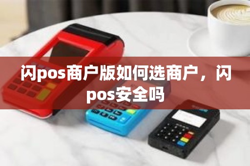 闪pos商户版如何选商户，闪pos安全吗