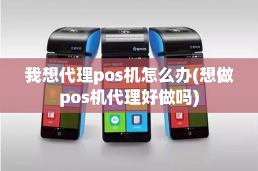 我想代理pos机怎么办(想做pos机代理好做吗)
