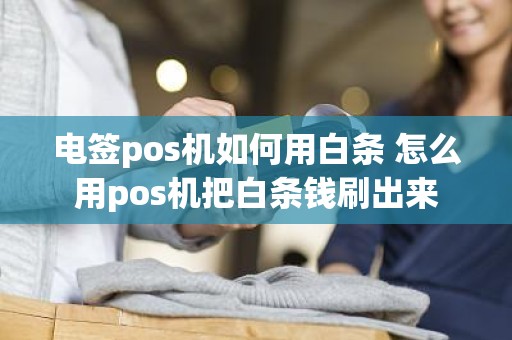 电签pos机如何用白条 怎么用pos机把白条钱刷出来