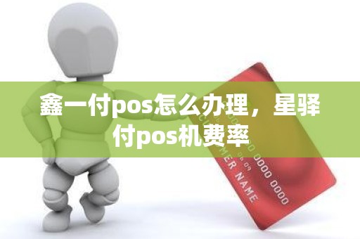 鑫一付pos怎么办理，星驿付pos机费率