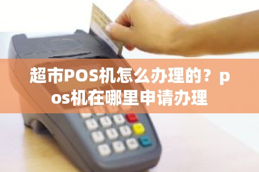 超市POS机怎么办理的？pos机在哪里申请办理