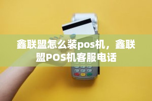 鑫联盟怎么装pos机，鑫联盟POS机客服电话