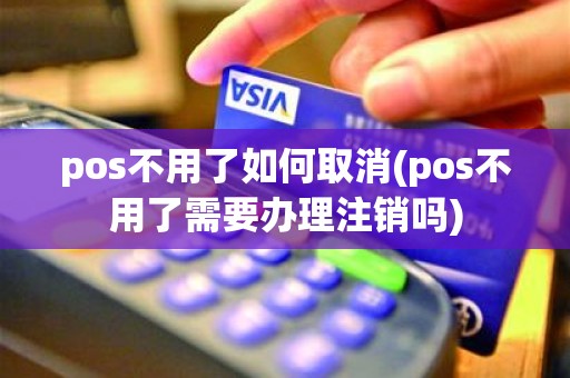 pos不用了如何取消(pos不用了需要办理注销吗)
