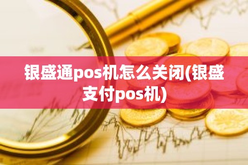 银盛通pos机怎么关闭(银盛支付pos机)