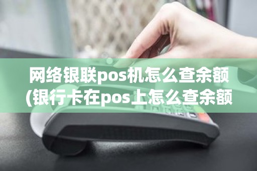 网络银联pos机怎么查余额(银行卡在pos上怎么查余额)
