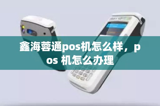 鑫海蓉通pos机怎么样，pos 机怎么办理