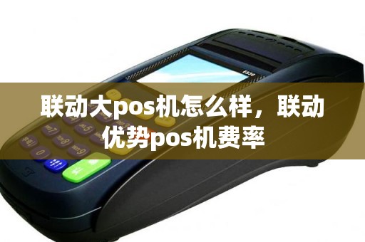 联动大pos机怎么样，联动优势pos机费率