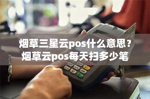 烟草三星云pos什么意思?烟草云pos每天扫多少笔 烟草三星云pos什么意思?烟草云pos每天扫多少笔