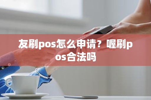 友刷pos怎么申请?喔刷pos合法吗 友刷pos怎么申请?喔刷pos合法吗