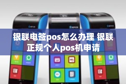 银联电签pos怎么办理 银联正规个人pos机申请