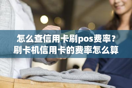 怎么查信用卡刷pos费率？刷卡机信用卡的费率怎么算的
