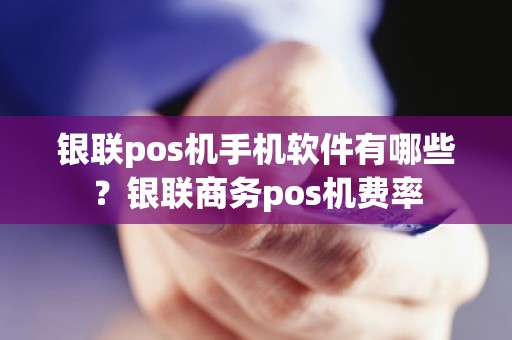 银联pos机手机软件有哪些？银联商务pos机费率