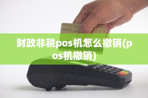 财政非税pos机怎么撤销(pos机撤销)