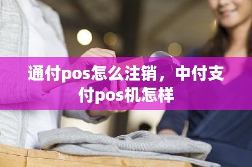 通付pos怎么注销，中付支付pos机怎样