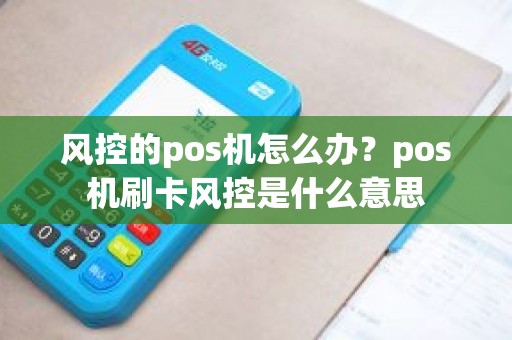 风控的pos机怎么办？pos机刷卡风控是什么意思