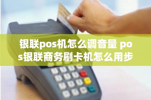 银联pos机怎么调音量 pos银联商务刷卡机怎么用步骤图
