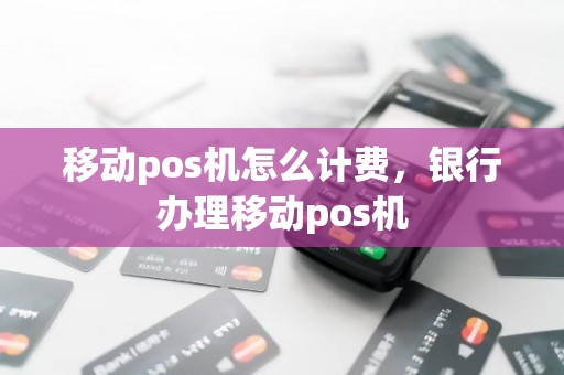 移动pos机怎么计费，银行办理移动pos机