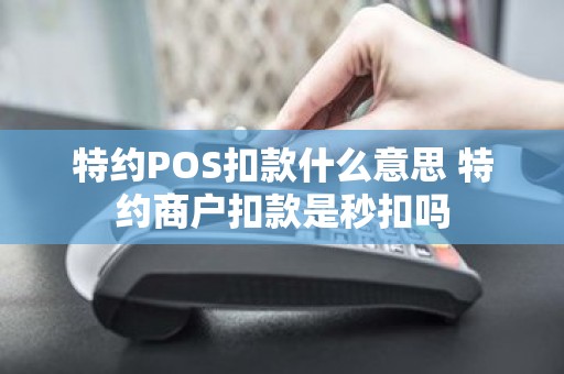 特约POS扣款什么意思 特约商户扣款是秒扣吗 特约POS扣款什么意思 特约商户扣款是秒扣吗