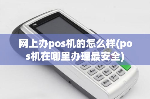 网上办pos机的怎么样(pos机在哪里办理最安全)