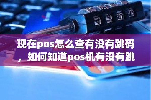 现在pos怎么查有没有跳码，如何知道pos机有没有跳码