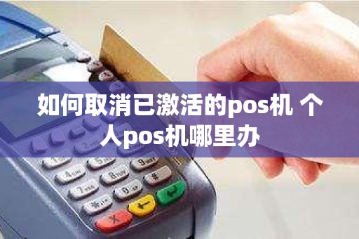 如何取消已激活的pos机 个人pos机哪里办