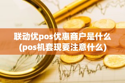 联动优pos优惠商户是什么(pos机套现要注意什么)