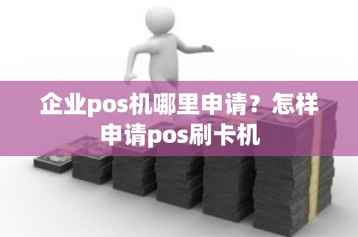 企业pos机哪里申请？怎样申请pos刷卡机