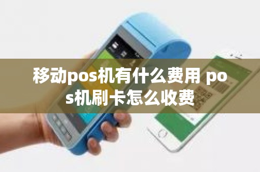 移动pos机有什么费用 pos机刷卡怎么收费