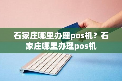 石家庄哪里办理pos机？石家庄哪里办理pos机