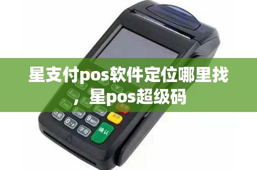 星支付pos软件定位哪里找，星pos超级码