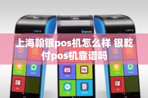 上海翰银pos机怎么样 银乾付pos机靠谱吗