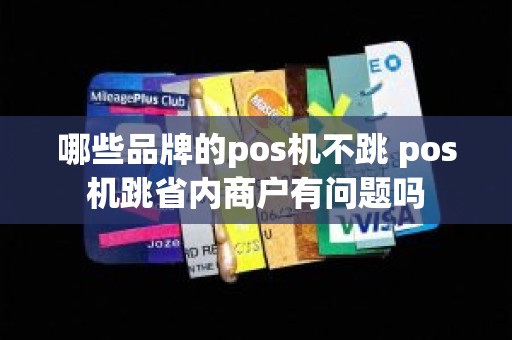 哪些品牌的pos机不跳 pos机跳省内商户有问题吗 哪些品牌的pos机不跳 pos机跳省内商户有问题吗